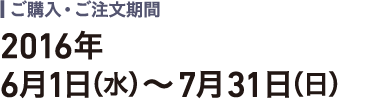 ご購入・ご注文期間：2016年6月1日（水）～7月31日（日）