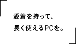 愛着を持って、長く使えるPCを。