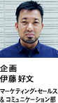 企画 伊藤 好文 マーケティング・セールス & コミュニケーション部