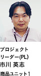 プロジェクトリーダー（PL） 市川 英志 商品ユニット1
