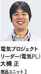 電気プロジェクトリーダー（電気PL） 大槻 正 商品ユニット3