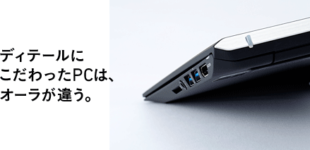 ディティールにこだわったPCは、オーラが違う。