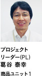 プロジェクトリーダー（PL） 葛谷 泰幸 商品ユニット1