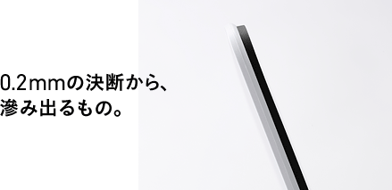 0.2mmの決断から、滲み出るもの。