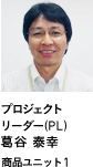 プロジェクトリーダー（PL） 葛谷 泰幸 商品ユニット1