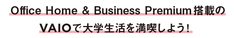 Office Home & Business Premium搭載の VAIOで大学生活を満喫しよう！