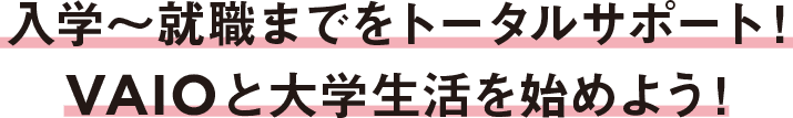 入学～就職までをトータルサポート！ VAIOと大学生活を始めよう！