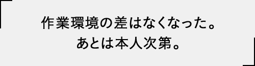 作業環境の差はなくなった。あとは本人次第。