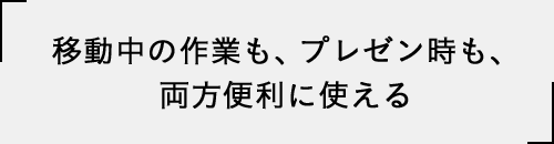 移動中の作業も、プレゼン時も、両方便利に使える