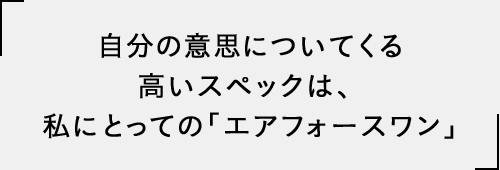 自分の意思についてくる高いスペックは、まさに「エアフォースワン」