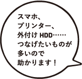スマホ、プリンター、外付けHDD……つなげたいものが多いので助かります！