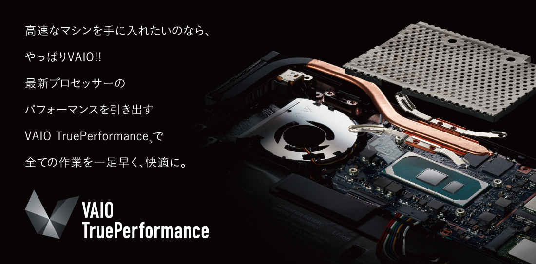 高速なマシンを手に入れたいのなら、やっぱりVAIO!!最新プロセッサーのパフォーマンスを引き出すVAIO TruePerformance®で全ての作業を一足早く、快適に。