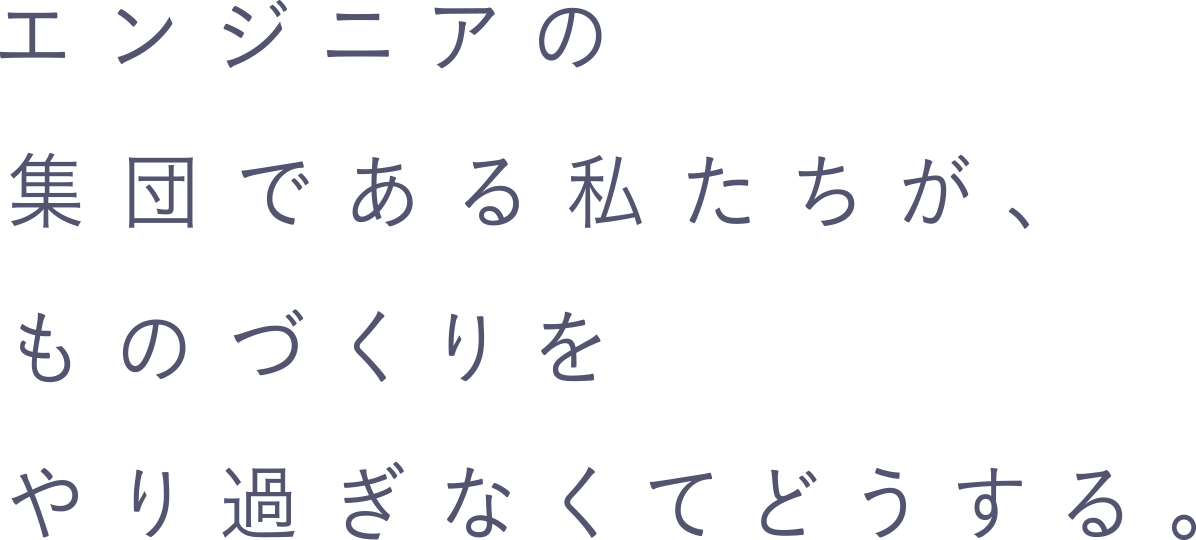 エンジニアの集団である私たちが、ものづくりをやり過ぎなくてどうする。