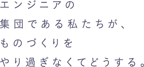 エンジニアの集団である私たちが、ものづくりをやり過ぎなくてどうする。