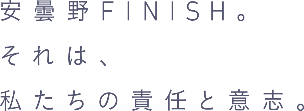 安曇野FINISH。それは、私たちの責任と意志。