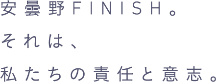 安曇野FINISH。それは、私たちの責任と意志。
